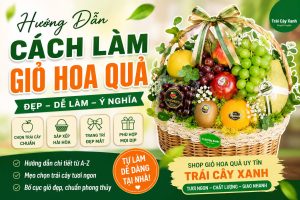 Hướng Dẫn Lựa Chọn Và Cách Làm Giỏ Hoa Quả Đẹp, Ý Nghĩa